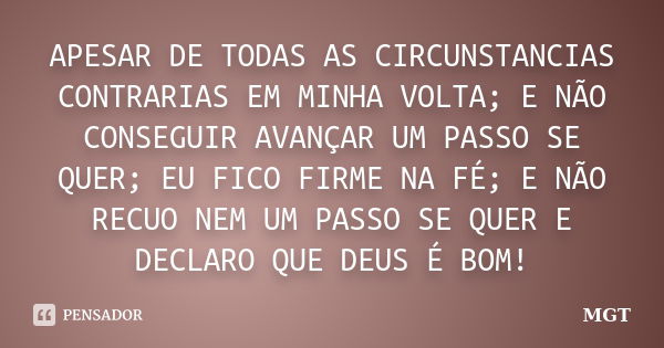 APESAR DE TODAS AS CIRCUNSTANCIAS CONTRARIAS EM MINHA VOLTA; E NÃO CONSEGUIR AVANÇAR UM PASSO SE QUER; EU FICO FIRME NA FÉ; E NÃO RECUO NEM UM PASSO SE QUER E D... Frase de MGT.