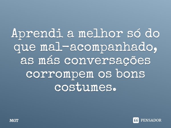 Aprendi a melhor só do que mal-acompanhado, as más conversações corrompem os bons costumes.... Frase de MGT.