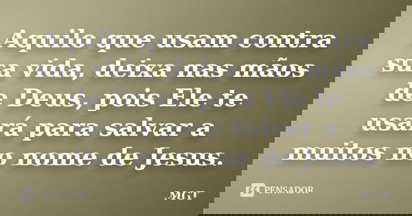 Aquilo que usam contra sua vida, deixa nas mãos de Deus, pois Ele te usará para salvar a muitos no nome de Jesus.... Frase de MGT.