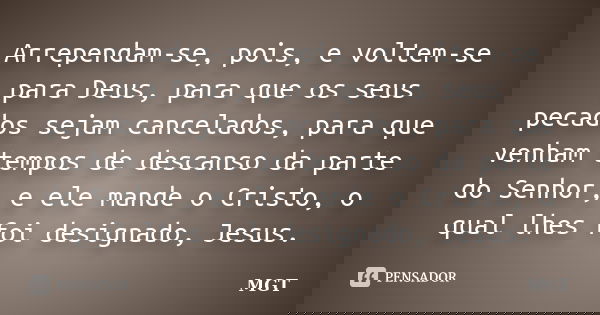 Arrependam-se, pois, e voltem-se para Deus, para que os seus pecados sejam cancelados, para que venham tempos de descanso da parte do Senhor, e ele mande o Cris... Frase de MGT.