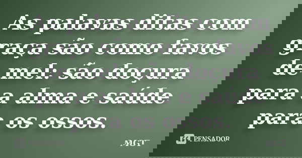As palavas ditas com graça são como favos de mel: são doçura para a alma e saúde para os ossos.... Frase de MGT.