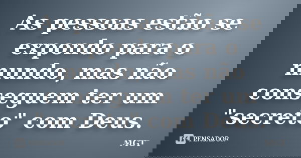 As pessoas estão se expondo para o mundo, mas não conseguem ter um "secreto" com Deus.... Frase de MGT.