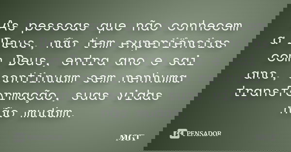 As pessoas que não conhecem a Deus, não tem experiências com Deus, entra ano e sai ano, continuam sem nenhuma transformação, suas vidas não mudam.... Frase de MGT.