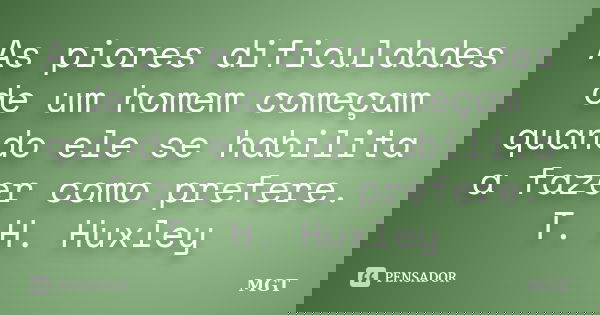 As piores dificuldades de um homem começam quando ele se habilita a fazer como prefere. T. H. Huxley... Frase de MGT.