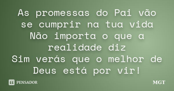 As promessas do Pai vão se cumprir na tua vida Não importa o que a realidade diz Sim verás que o melhor de Deus está por vir!... Frase de MGT.