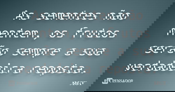As sementes não mentem, os frutos serão sempre a sua verdadeira reposta.... Frase de MGT.