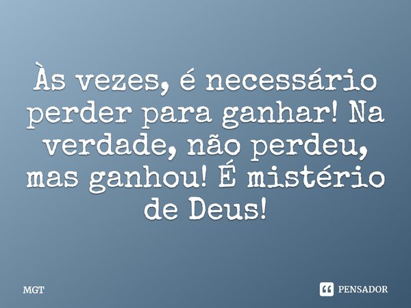 Às vezes, é necessário perder para ganhar! Na verdade, não perdeu, mas ganhou! É mistério de Deus!... Frase de MGT.