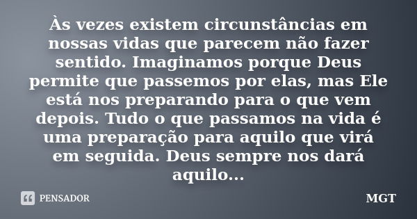 Às vezes existem circunstâncias em nossas vidas que parecem não fazer sentido. Imaginamos porque Deus permite que passemos por elas, mas Ele está nos preparando... Frase de MGT.