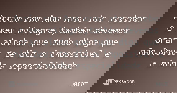 Assim com Ana orou ate receber o seu milagre,também devemos orar ainda que tudo diga que não.Deus te diz o impossível e a minha especialidade... Frase de MGT.