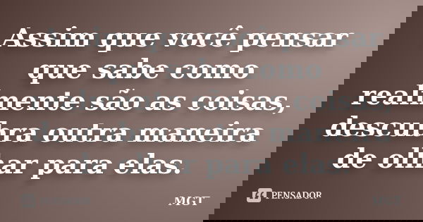 Assim que você pensar que sabe como realmente são as coisas, descubra outra maneira de olhar para elas.... Frase de MGT.