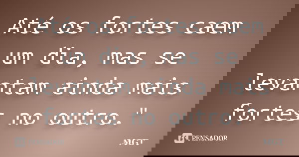 Até os fortes caem um dia, mas se levantam ainda mais fortes no outro."... Frase de MGT.