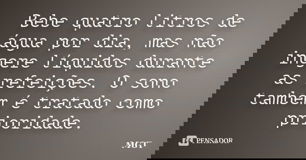 Bebe quatro litros de água por dia, mas não ingere líquidos durante as refeições. O sono também é tratado como prioridade.... Frase de MGT.
