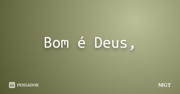 Bom é Deus,... Frase de MGT.