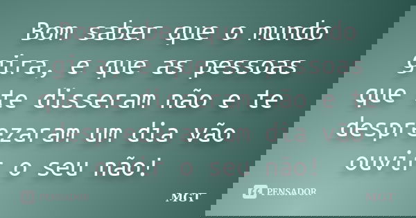 Bom saber que o mundo gira, e que as pessoas que te disseram não e te desprezaram um dia vão ouvir o seu não!... Frase de MGT.