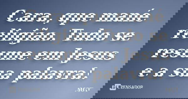 Cara, que mané religião. Tudo se resume em Jesus e a sua palavra!... Frase de MGT.