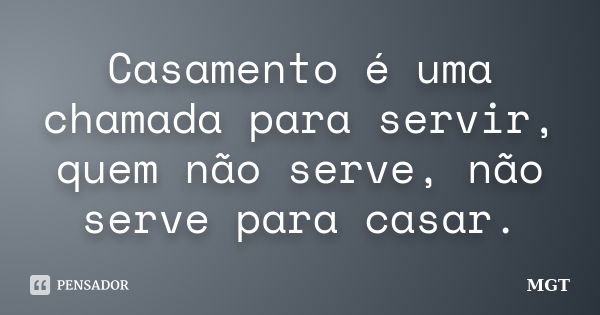 Casamento é uma chamada para servir, quem não serve, não serve para casar.... Frase de MGT.