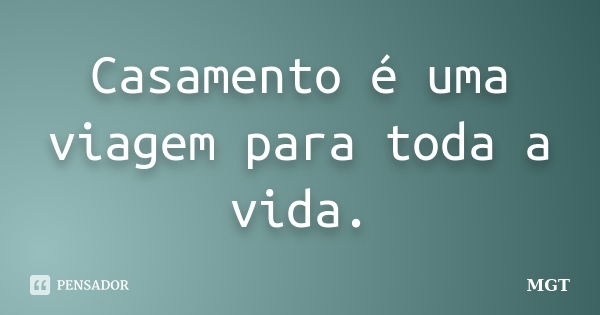 Casamento é uma viagem para toda a vida.... Frase de MGT.