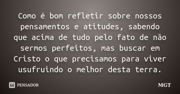 Como é bom refletir sobre nossos pensamentos e atitudes, sabendo que acima de tudo pelo fato de não sermos perfeitos, mas buscar em Cristo o que precisamos para... Frase de MGT.