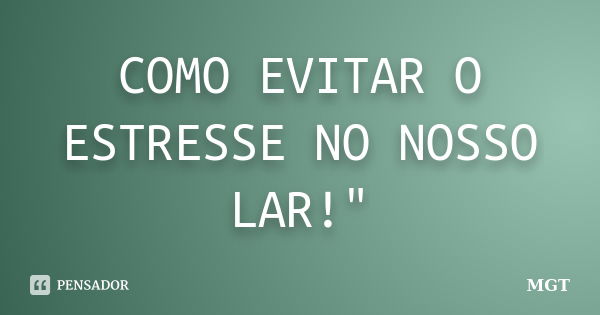 COMO EVITAR O ESTRESSE NO NOSSO LAR!"... Frase de MGT.