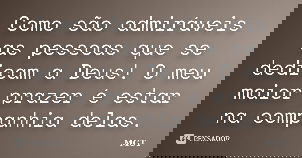 Como são admiráveis as pessoas que se dedicam a Deus! O meu maior prazer é estar na companhia delas.... Frase de MGT.