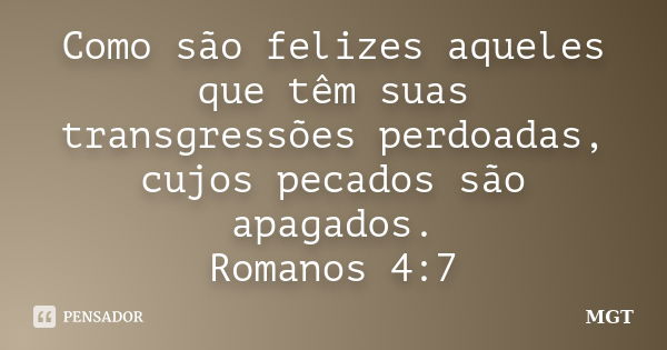 Como são felizes aqueles que têm suas transgressões perdoadas, cujos pecados são apagados. Romanos 4:7... Frase de MGT.