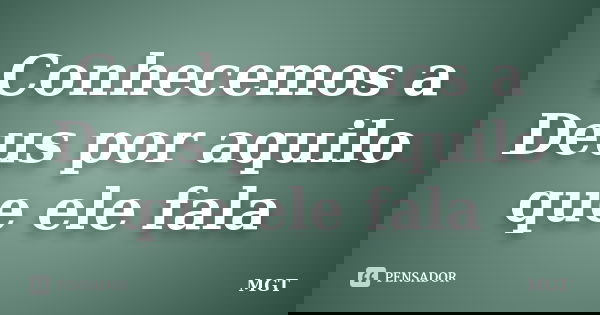 Conhecemos a Deus por aquilo que ele fala... Frase de MGT.