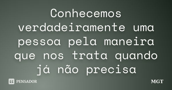 Conhecemos verdadeiramente uma pessoa pela maneira que nos trata quando já não precisa... Frase de MGT.