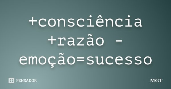 +consciência +razão -emoção=sucesso... Frase de MGT.