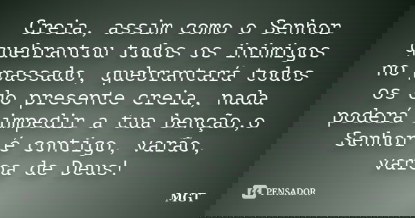 Creia, assim como o Senhor quebrantou todos os inimigos no passado, quebrantará todos os do presente creia, nada poderá impedir a tua benção,o Senhor é contigo,... Frase de MGT.