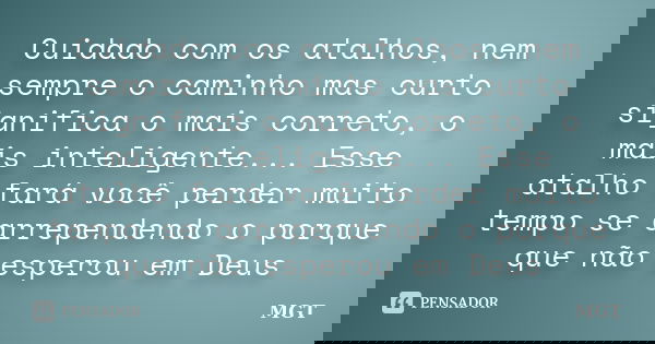 Cuidado com os atalhos, nem sempre o caminho mas curto significa o mais correto, o mais inteligente... Esse atalho fará você perder muito tempo se arrependendo ... Frase de MGT.