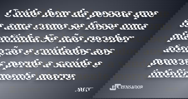 Cuide bem da pessoa que te ama como se fosse uma plantinha.Se não receber atenção e cuidados aos poucos perde a saúde e infelizmente morre.... Frase de MGT.