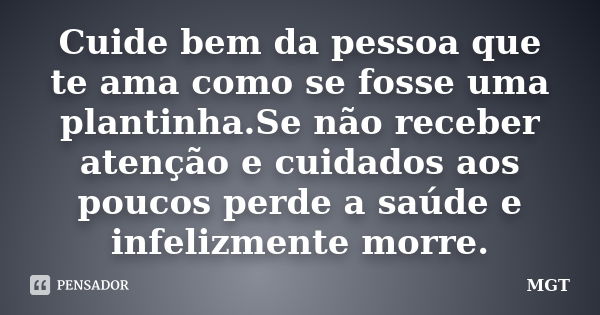 Cuide bem da pessoa que te ama como se fosse uma plantinha.Se não receber atenção e cuidados aos poucos perde a saúde e infelizmente morre.... Frase de MGT.