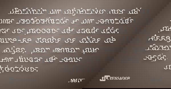 Definir um objetivo nos dá uma referência e um sentido para os passos de cada dia. Assegure-se todos os dias de fazer algo, por menor que seja, em busca de seus... Frase de MGT.