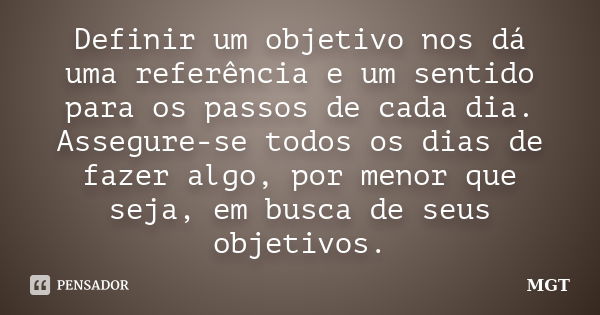 Definir um objetivo nos dá uma referência e um sentido para os passos de cada dia. Assegure-se todos os dias de fazer algo, por menor que seja, em busca de seus... Frase de MGT.