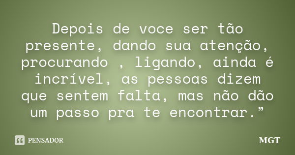 Depois de voce ser tão presente, dando sua atenção, procurando , ligando, ainda é incrível, as pessoas dizem que sentem falta, mas não dão um passo pra te encon... Frase de MGT.