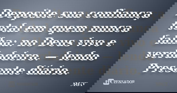 Deposite sua confiança total em quem nunca falha: no Deus vivo e verdadeiro. — lendo Presente diário.... Frase de MGT.