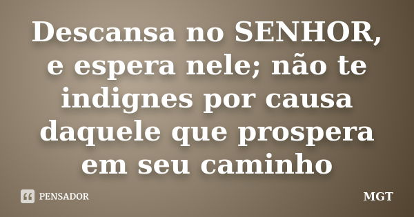 Descansa no SENHOR, e espera nele; não te indignes por causa daquele que prospera em seu caminho... Frase de MGT.