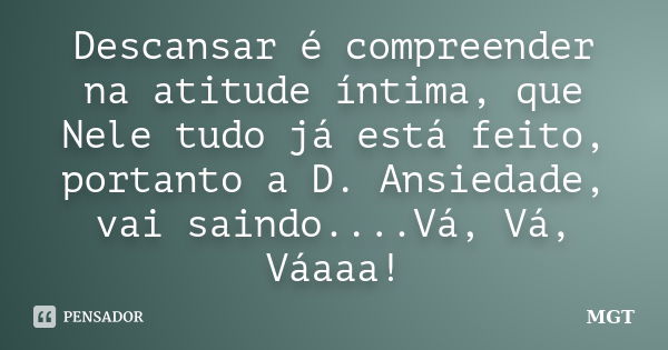 Descansar é compreender na atitude íntima, que Nele tudo já está feito, portanto a D. Ansiedade, vai saindo....Vá, Vá, Váaaa!... Frase de MGT.