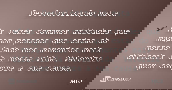 Desvalorização mata ✔ As vezes tomamos atitudes que magoam pessoas que estão do nosso lado nos momentos mais difíceis da nossa vida. Valorize quem compra a sua ... Frase de MGT.