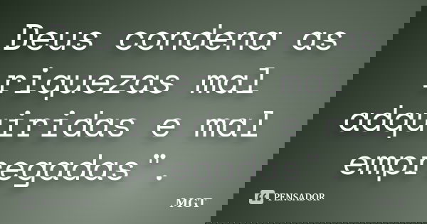 Deus condena as riquezas mal adquiridas e mal empregadas".... Frase de MGT.