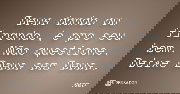 Deus dando ou tirando, é pro seu bem. Não questione. Deixe Deus ser Deus.... Frase de MGT.