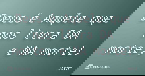 Deus é Aquele que nos livra DA morte, e NA morte!... Frase de MGT.