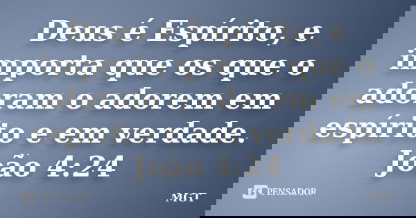 Deus é Espírito, e importa que os que o adoram o adorem em espírito e em verdade. João 4:24... Frase de MGT.