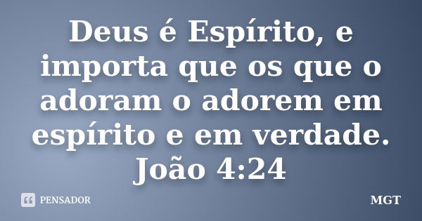 Deus é Espírito, e importa que os que o adoram o adorem em espírito e em verdade. João 4:24... Frase de MGT.