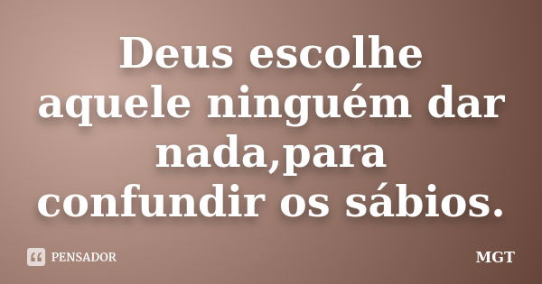 Deus escolhe aquele ninguém dar nada,para confundir os sábios.... Frase de MGT.