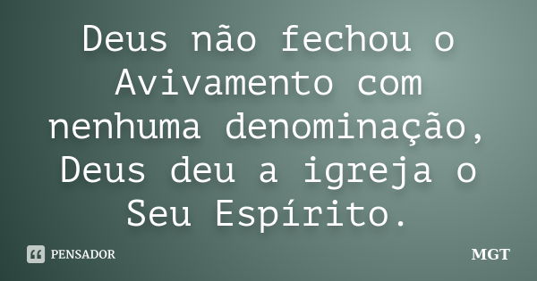 Deus não fechou o Avivamento com nenhuma denominação, Deus deu a igreja o Seu Espírito.... Frase de MGT.