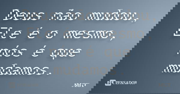 Deus não mudou, Ele é o mesmo, nós é que mudamos.... Frase de MGT.