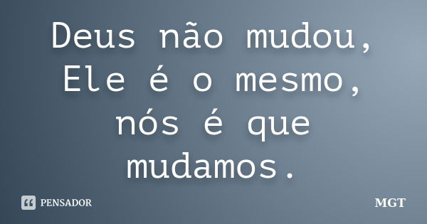 Deus não mudou, Ele é o mesmo, nós é que mudamos.... Frase de MGT.