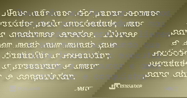 Deus não nos fez para sermos roídos pela ansiedade, mas para andarmos eretos, livres e sem medo num mundo que existe trabalho a executar, verdade a procurar e a... Frase de MGT.