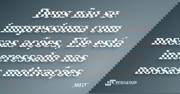Deus não se impressiona com nossas ações, Ele está interessado nas nossas motivações... Frase de MGT.
